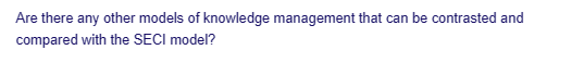 Are there any other models of knowledge management that can be contrasted and
compared with the SECI model?