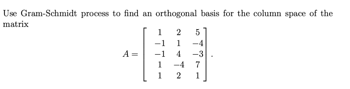 Use Gram-Schmidt process to find an orthogonal basis for the column space of the
matrix
A
-
1
1
-1
1
2 5
1 -4
4
-3
-4
7
1