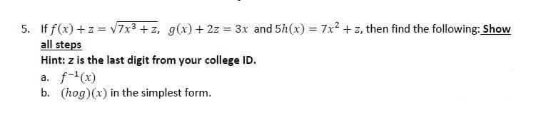 If f(x) + z = v7x³ + z, g(x)+ 2z = 3x and 5h(x) = 7x2 + z, then find the following: Show
all steps
Hint: z is the last digit from your college ID.
a. f-(x)
b. (hog)(x) in the simplest form.
