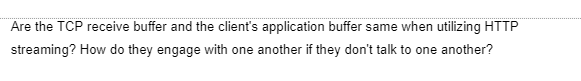 Are the TCP receive buffer and the client's application buffer same when utilizing HTTP
streaming? How do they engage with one another if they don't talk to one another?