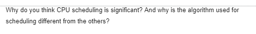 Why do you think CPU scheduling is significant? And why is the algorithm used for
scheduling different from the others?