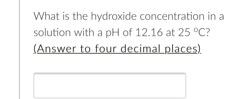What is the hydroxide concentration in a
solution with a pH of 12.16 at 25 °C?
(Answer to four decimal places).
