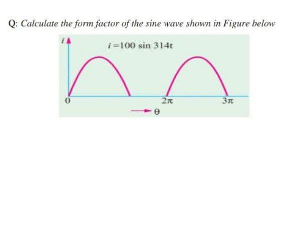 Q: Calculate the form factor of the sine wave shown in Figure below
i-100 sin 314t
3n
