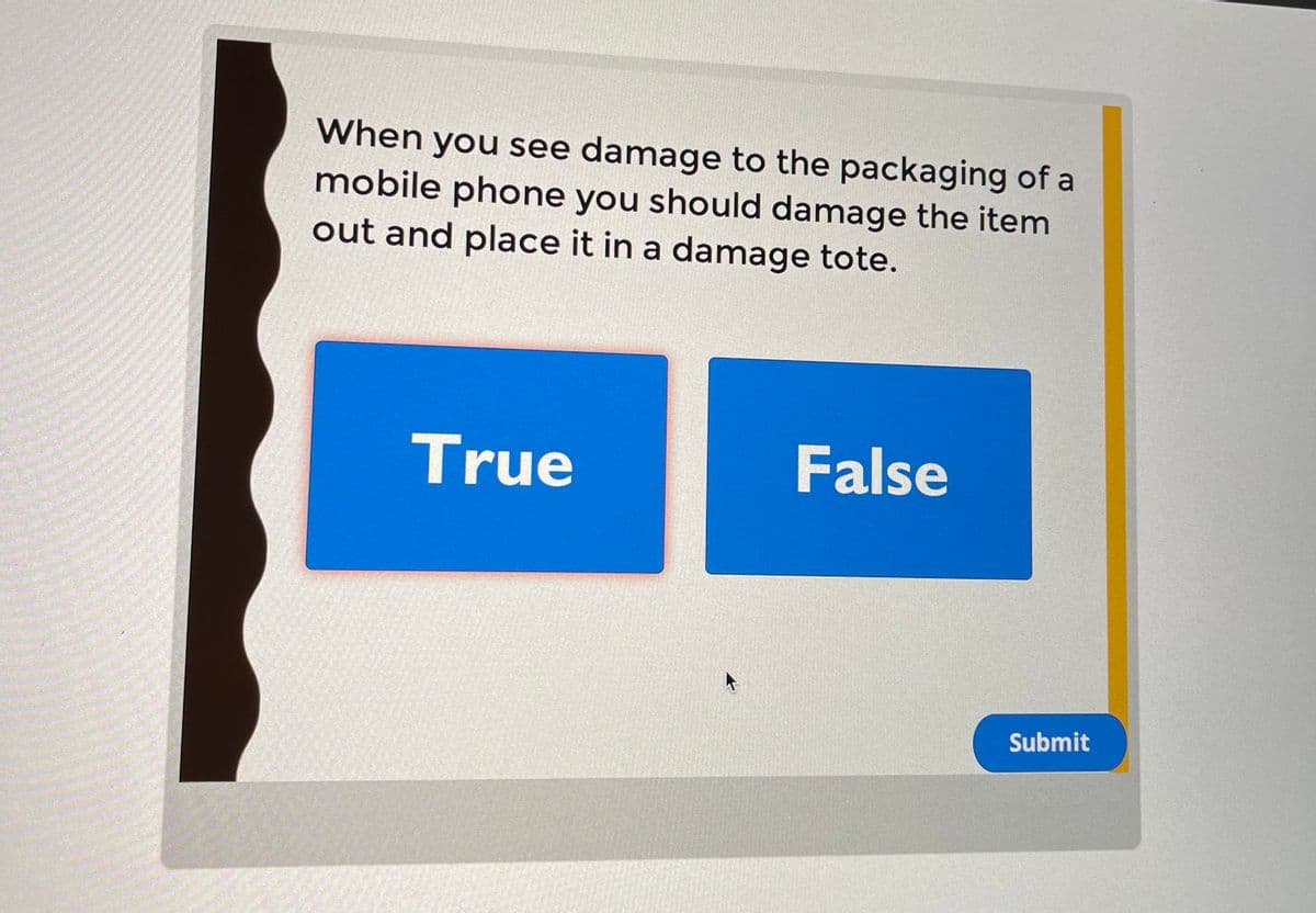 When you see damage to the packaging of a
mobile phone you should damage the item
out and place it in a damage tote.
True
False
Submit