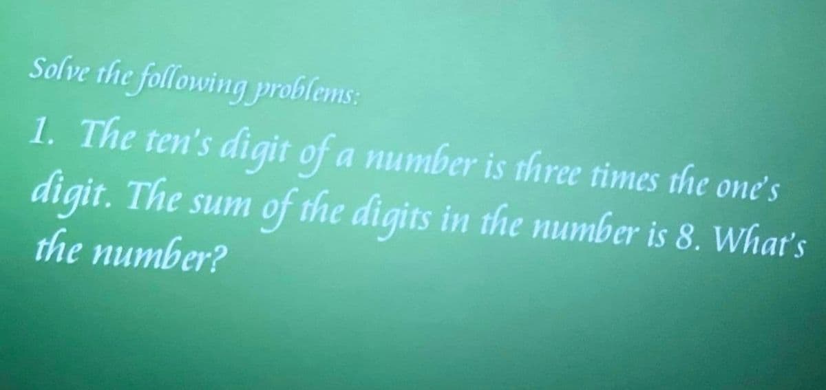 Solve the following problems:
1. The ten's digit of a number is three times the one's
digit. The sum of the digits in the number is 8. What's
the number?