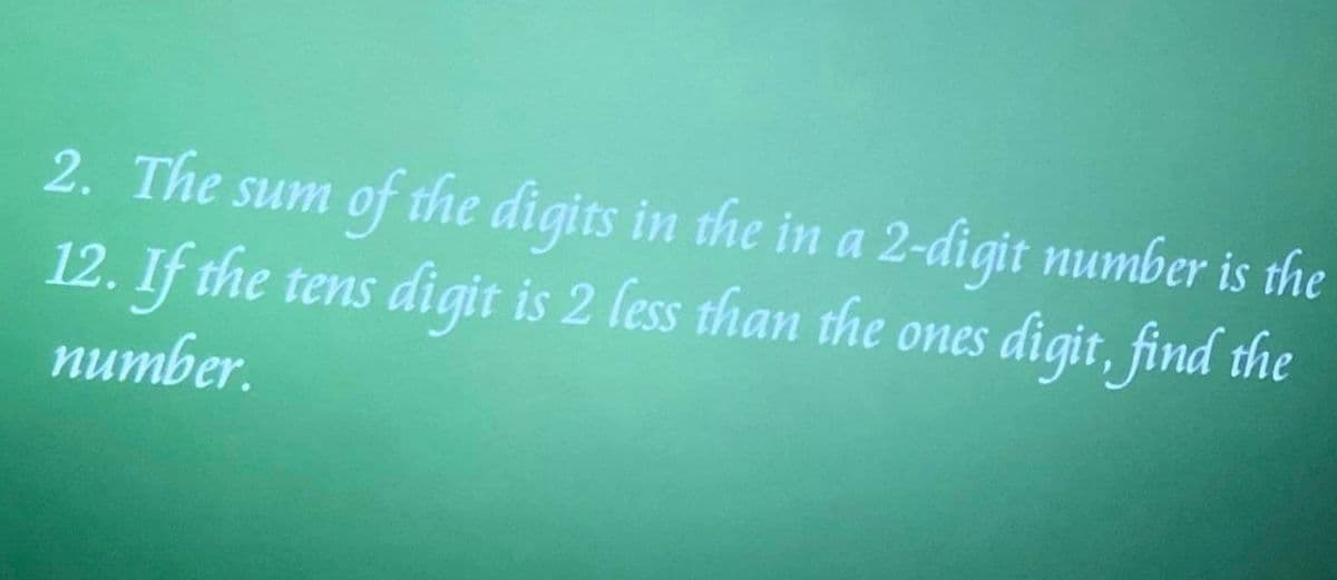 2. The sum of the digits in the in a 2-digit number is the
12. If the tens digit is 2 less than the ones digit, find the
number.