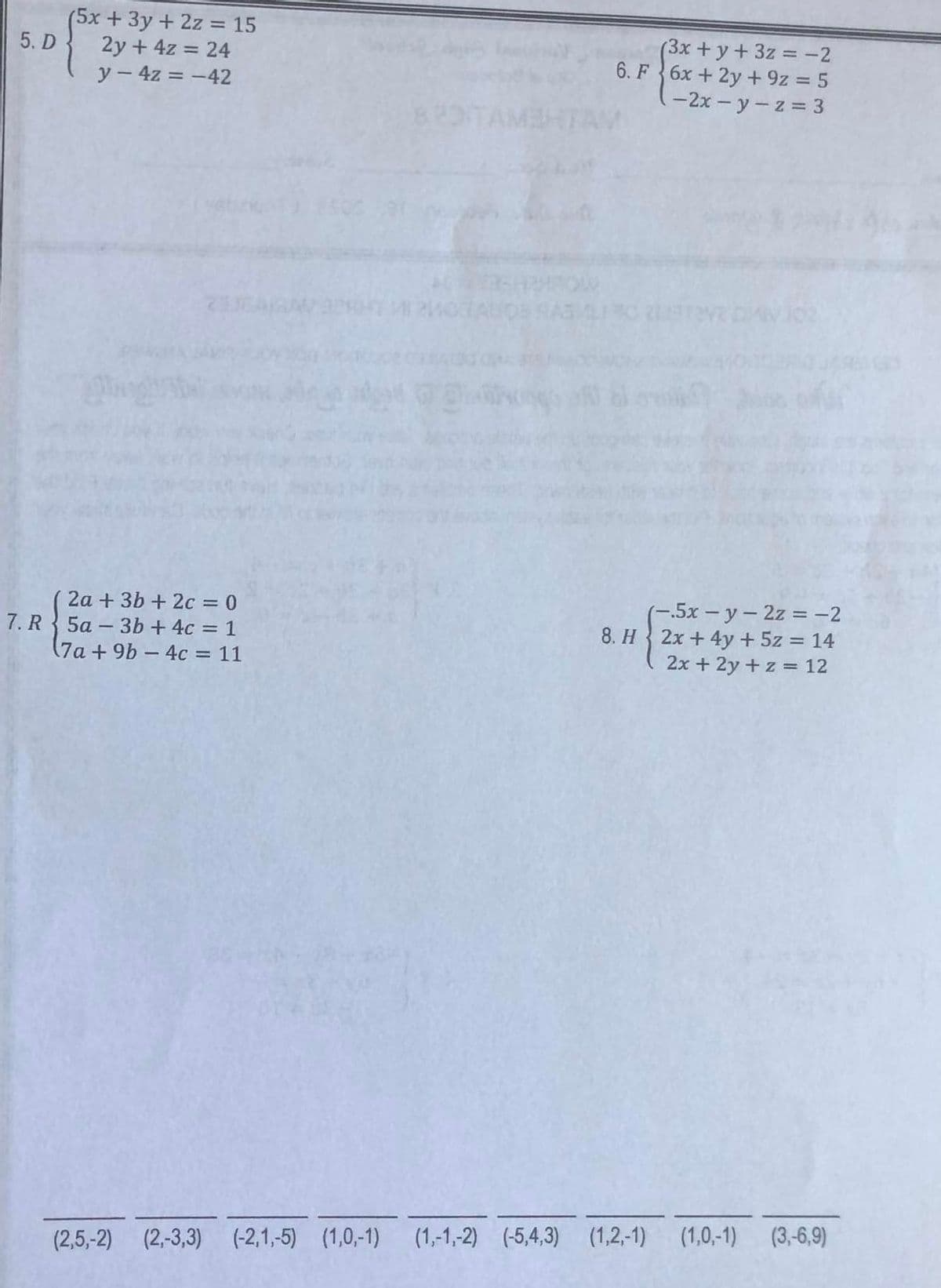 5. D
(5x + 3y + 2z = 15
2y + 4z = 24
y - 4z = -42
2a + 3b + 2c = 0
7. R 5a3b + 4c = 1
(7a+ 9b-4c = 11
(2,5,-2) (2,-3,3) (-2,1,-5) (1,0,-1)
(3x + y + 3z = -2
6. F 6x + 2y + 9z = 5
-2x-y-z = 3
30 2117242
-.5x - y - 2z = -2
8. H 2x + 4y + 5z = 14
2x + 2y + z = 12
(1,-1,-2) (-5,4,3) (1,2,-1) (1,0,-1) (3,-6,9)