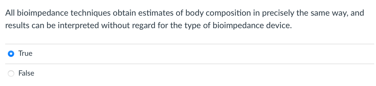 All bioimpedance techniques obtain estimates of body composition in precisely the same way, and
results can be interpreted without regard for the type of bioimpedance device.
True
False
