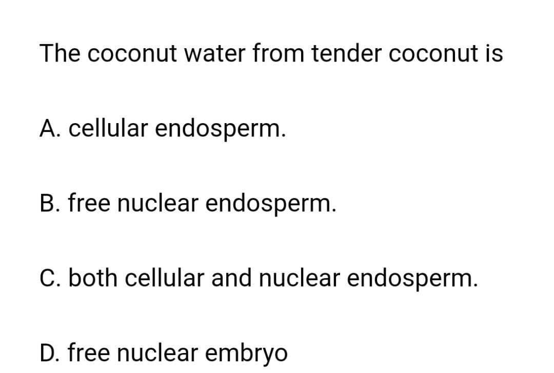 The coconut water from tender coconut is
A. cellular endosperm.
B. free nuclear endosperm.
C. both cellular and nuclear endosperm.
D. free nuclear embryo
