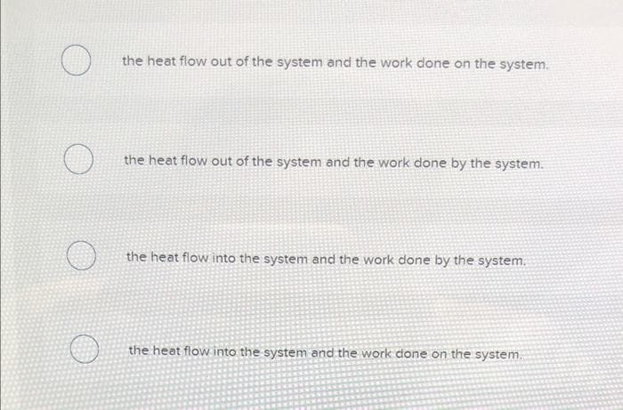 O
the heat flow out of the system and the work done on the system.
the heat flow out of the system and the work done by the system.
the heat flow into the system and the work done by the system.
the heat flow into the system and the work done on the system.