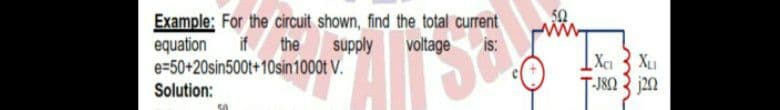 Example: For the circuit shown, find the total current
if the supply
equation
e=50+20sin500t+10sin1000t V.
voltage
is:
Solution:
