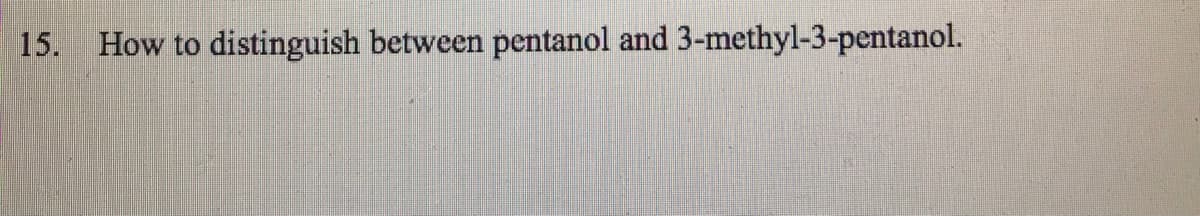 15. How to distinguish between pentanol and 3-methyl-3-pentanol.
