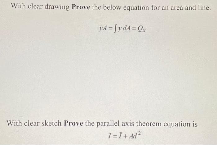 With clear drawing Prove the below equation for an area and line.
YA = SydA=Qx
With clear sketch Prove the parallel axis theorem equation is
1 = Ï + Ad²