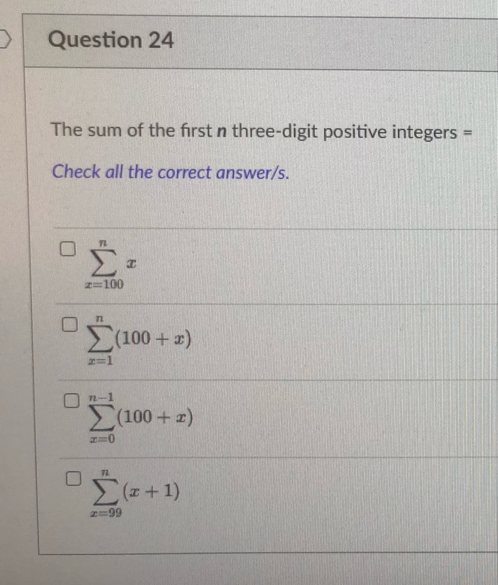 Question 24
The sum of the first n three-digit positive integers =
Check all the correct answer/s.
T
z=100
Σ(100 + 2)
2-1
(100 + 2)
0
0
#=0
Σ(²+1)
#=99