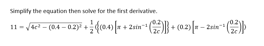 Simplify the equation then solve for the first derivative.
1
0.2
0.2
(0.4 – 0.2)² + ½({(0.4) |π
+ ½¹ ({(0.4) [x + 2sin¯¹ (2₂2)]} + (0.2) [R - 2sin-¹ (22)])
2
2c
2c
11 = √√4c²
4c²