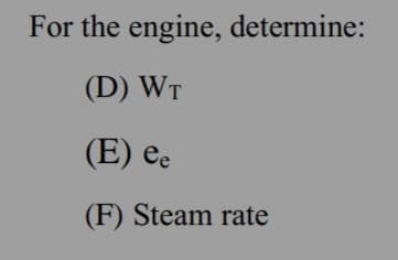 For the engine, determine:
(D) WT
(E) ee
(F) Steam rate