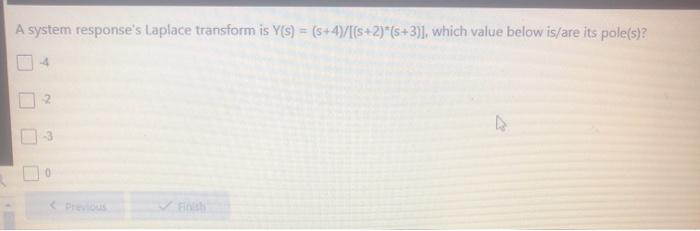 A system response's Laplace transform is Y(s) = (s+4)/[(s+2)*(s+3)], which value below is/are its pole(s)?
✓Finish
D