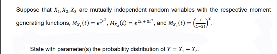 Suppose that X₁, X₂, X3 are mutually independent random variables with the respective moment
generating functions, Mx, (t) = e²²², Mx₂ (t) = e²t + 3t², and Mx₂(t) = (-¹)².
State with parameter(s) the probability distribution of Y = X₁ + X₂.