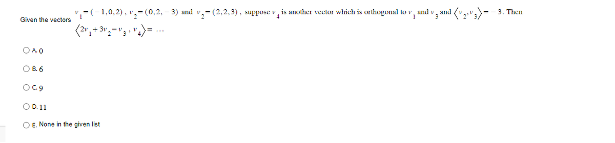 Given the vectors
O A. 0
O B. 6
OC. 9
v₁=(-1,0,2), v₂ = (0,2, − 3) and v₂= (2,2,3), suppose v
(2v₁ + 3v₁-V3 V ₁ ) = ...
O D. 11
O E. None in the given list
is another vector which is orthogonal to v, and
1
V3
·( v 2₁ v 3) = -
= -3. Then
and