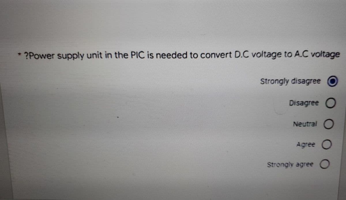 ?Power supply unit in the PIC is needed to convert D.C voltage to A.C voltage
Strongly disagree O
Disagree O
Neutral O
Agree O
Strongly agree O