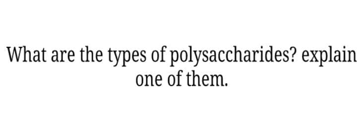 What are the types of polysaccharides? explain
one of them.
