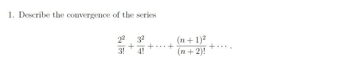 1. Describe the convergence of the series
2² 3²
+ +
3! 4!
+
(n + 1)?
(n + 2)!
+