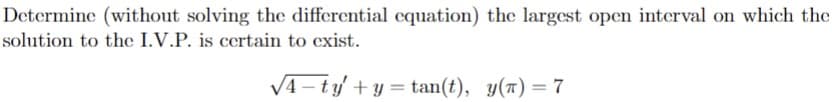 Determine (without solving the differential equation) the largest open interval on which the
solution to the I.V.P. is certain to exist.
√4-ty' +y=tan(t), y() = 7