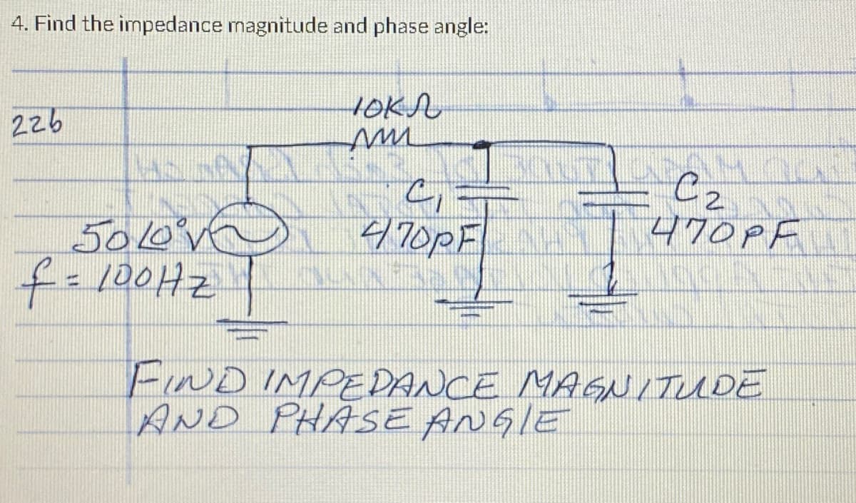 4. Find the impedance magnitude and phase angle:
226
ASEN
5010°ve
f = 100Hz
)
|
юкл
ми
C₁ =
470pF
C₂
что ре
FIND IMPEDANCE MAGNITUDE
AND PHASE ANGLE