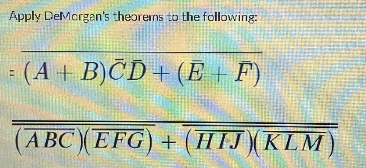 Apply DeMorgan's theorems to the following:
: (A + B)CD+ (E+F)
ABC) (EFG) + (HIJ)(KLM