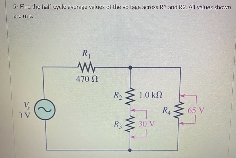 5- Find the half-cycle average values of the voltage across R1 and R2. All values shown
are rms.
) V
O
R₁
www
470 Ω
R₂
R3
www
1.0 ΚΩ
30 V
RA
www
65 V