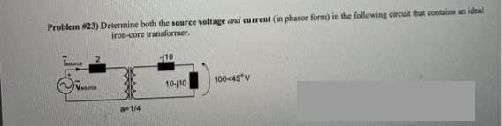 Problem #23) Determine both the source voltage and current (in phasor form) in the following circuit that contains an ideal
iron-core transformer.
houroe
10
10-10
100<45"V
a1/4
