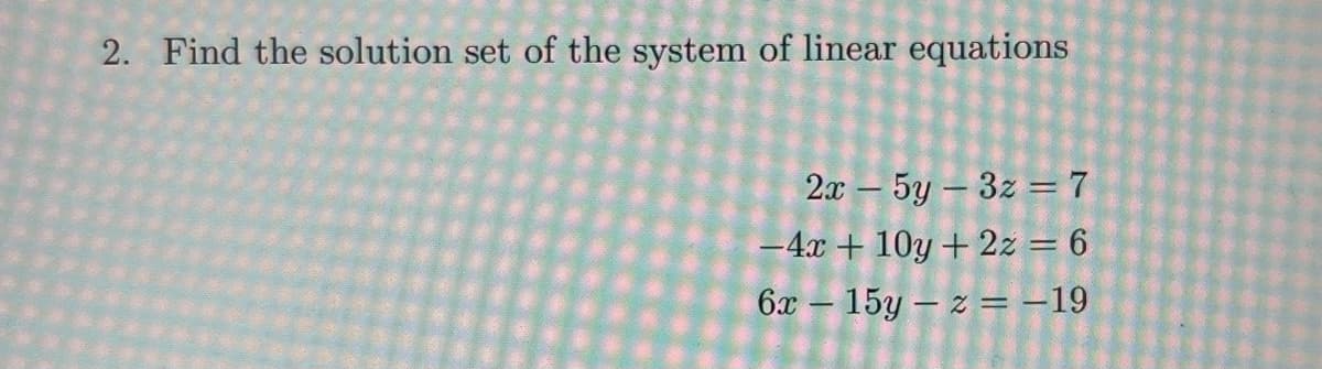2. Find the solution set of the system of linear equations
2x - 5y3z = 7
-4x+10y + 2z = 6
6x15y-z = -19