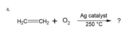 4.
Ag catalyst
?
H2C=CH2 + O2
250 °C
