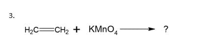 3.
H2C=CH2 + KMNO,
?
