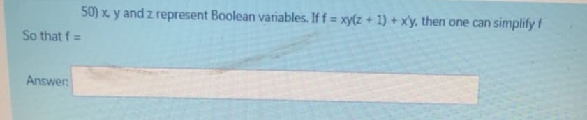 50) x y and z represent Boolean variables. If f = xy(z + 1) + xy, then one can simplify f
So that f=
Answer: