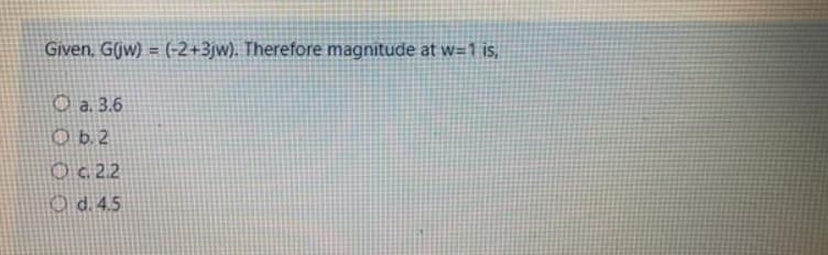 Given, G(jw) = (-2+3jw). Therefore magnitude at w=1 is,
O a 3.6
O b.2
O c.22
O d. 4.5
