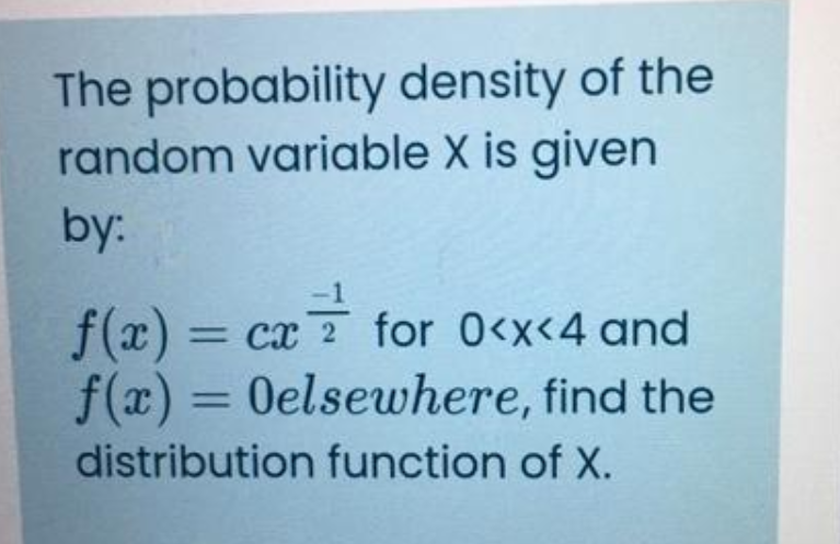 The probability density of the
random variable X is given
by:
f(x) =
f(x) = 0elsewhere, find the
distribution function of X.
= cx 2 for 0<x<4 and
%3D
