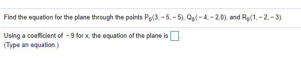 Find the equation for the plane through the points Po(3, - 5, - 5), Qo(-4, - 2,0), and Ro(1, - 2, - 3).
Using a coefficient of -9 for x, the equation of the plane is
(Type an equation.)
