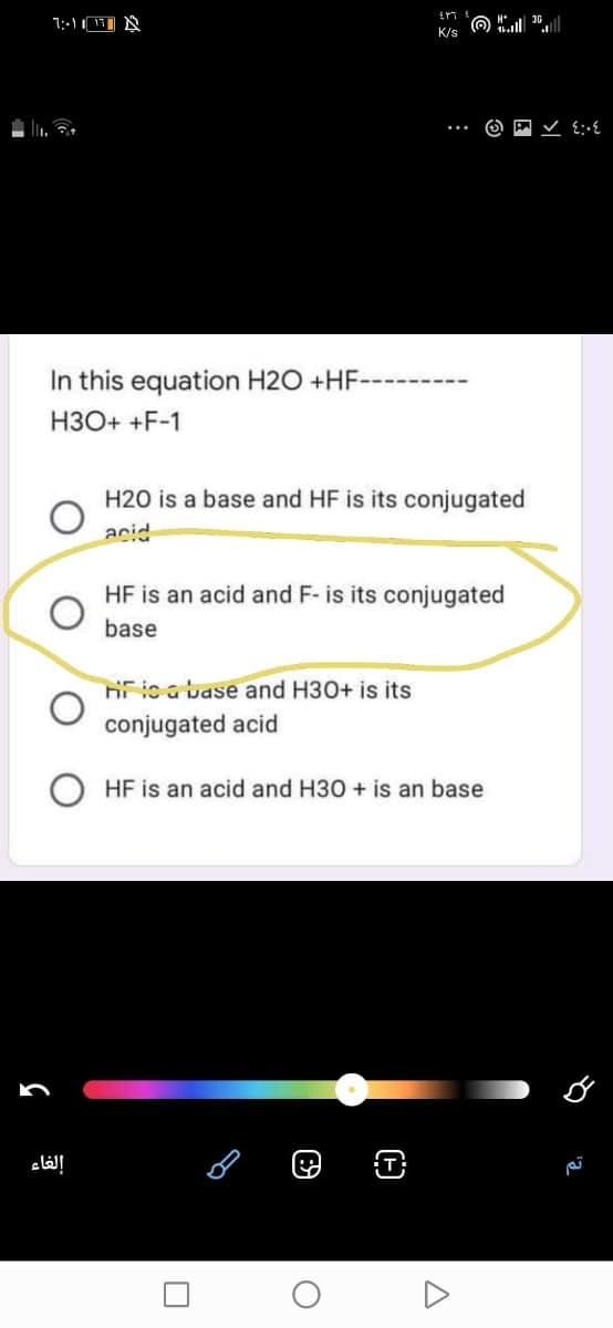 K/s
In this equation H2O +HF-
H3O+ +F-1
H20 is a base and HF is its conjugated
acid
HF is an acid and F- is its conjugated
base
HF ica base and H30+ is its
conjugated acid
HF is an acid and H30 + is an base
إلغاء
