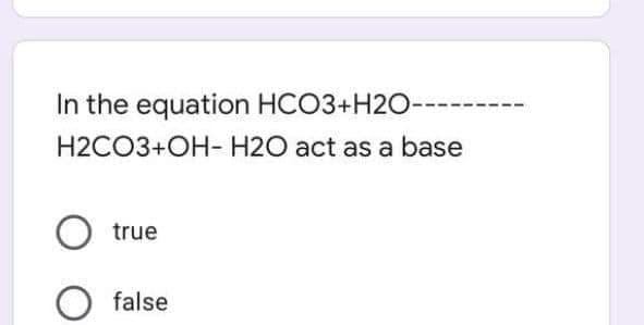 In the equation HCO3+H2O-
H2CO3+OH- H2O act as a base
O true
false

