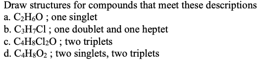 Draw structures for compounds that meet these descriptions
a. C2H60 ; one singlet
b. C3H¬C1 ; one doublet and one heptet
c. C4H&C12O ; two triplets
d. C4H8O2 ; two singlets, two triplets
