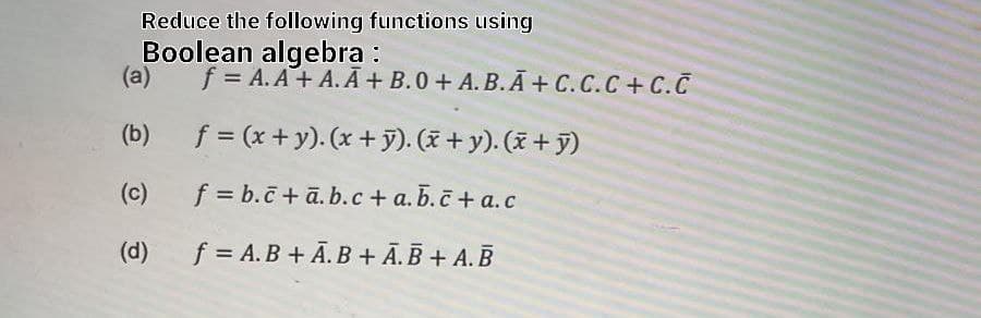 Reduce the following functions using
Boolean algebra :
(a) f = A.A + A.A+B.0+ A.B.A+C.C.C + C.C
(b)
f = (x + y). (x + y). (x + y). (x+y)
(c)
f=b.c+ā.b.c + a.b.c+a.c
(d)
f = A.B + A.B + A.B + A. B