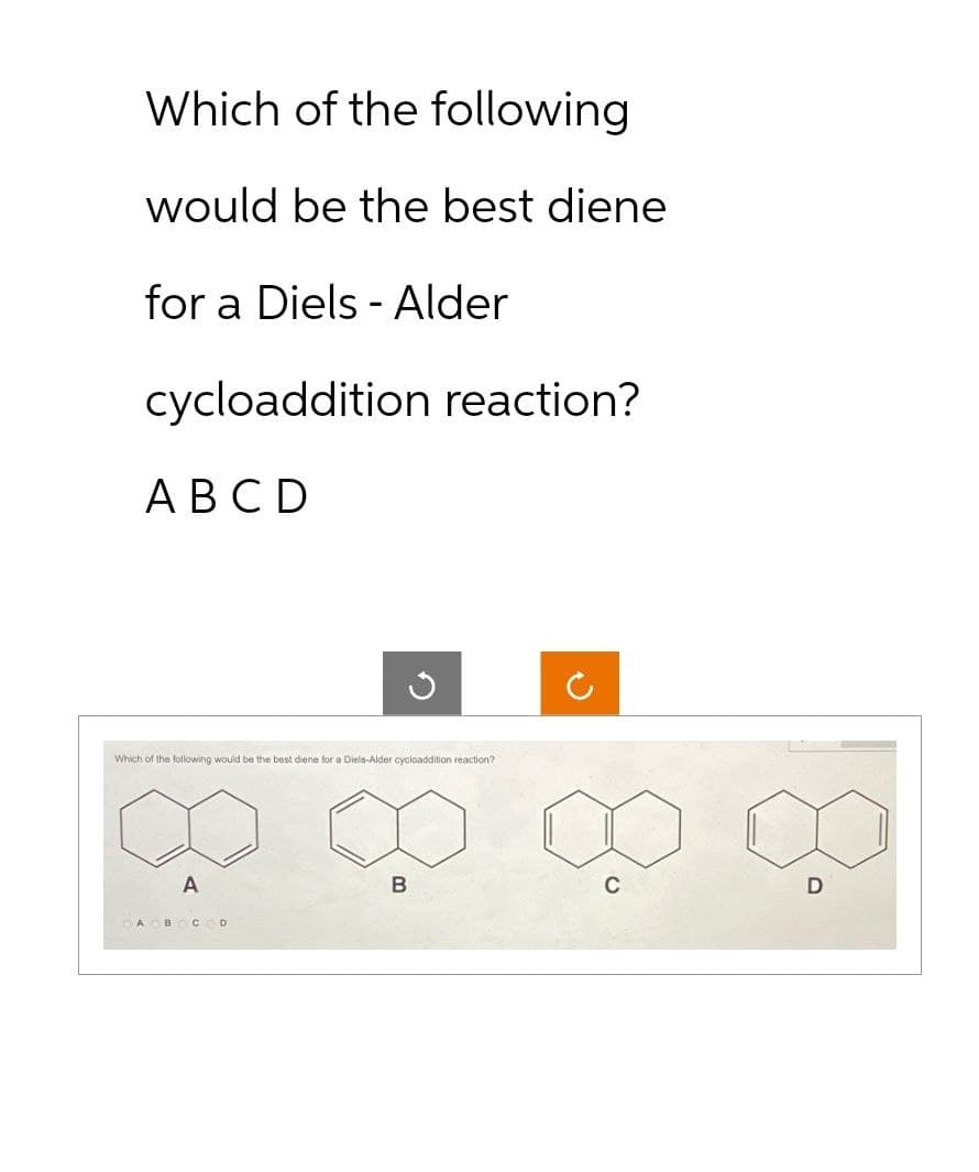 Which of the following
would be the best diene
for a Diels - Alder
cycloaddition reaction?
A B C D
Which of the following would be the best diene for a Diels-Alder cycloaddition reaction?
A
G
A B C D
B
U