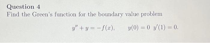 Question 4
Find the Green's function for the boundary value problem
y"+y= -f(x),
y(0) = 0 y'(1) = 0.