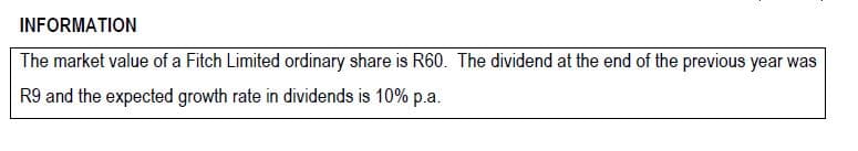 INFORMATION
The market value of a Fitch Limited ordinary share is R60. The dividend at the end of the previous year was
R9 and the expected growth rate in dividends is 10% p.a.