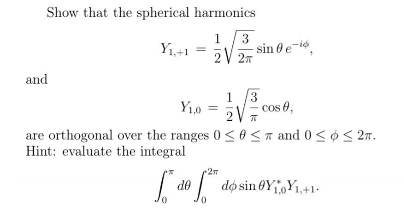 Show that the spherical harmonics
3
1
Y1,+1
sin 0 e-io,
2V 27
and
1
Y1,0
3
- cos 0,
2V T
are orthogonal over the ranges 0 < 0 <T and 0 < ø < 2n.
Hint: evaluate the integral
-2
| de | døsin 0YjoY1,+1-
0.
