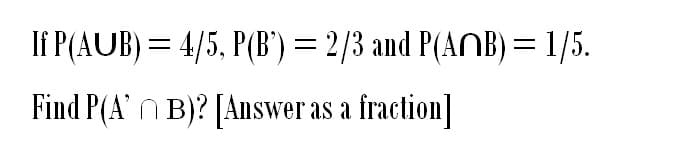 IP(AUB) = 4/5, P(B) = 2/3 and P(AB) = 1/5.
Find P(AB)? [Answer as a fraction]