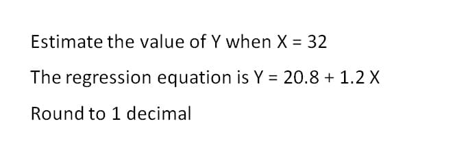 Estimate the value of Y when X = 32
The regression equation is Y = 20.8 + 1.2 X
Round to 1 decimal
