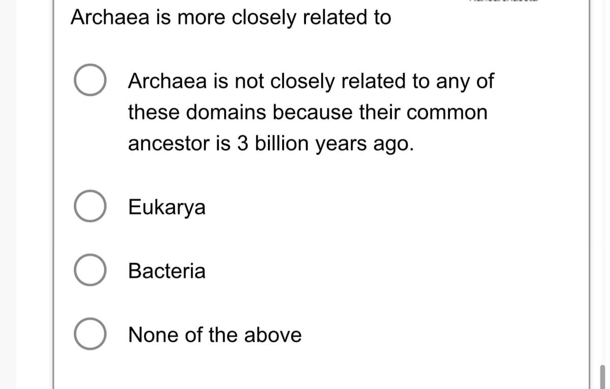 Archaea is more closely related to
Archaea is not closely related to any of
these domains because their common
ancestor is 3 billion years ago.
Eukarya
O Bacteria
O None of the above