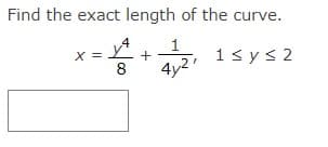 Find the exact length of the curve.
X =
8
1< y< 2
4y2'
